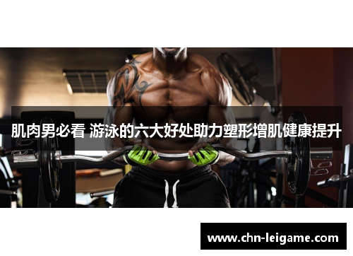 肌肉男必看 游泳的六大好处助力塑形增肌健康提升 肌肉男必看 游泳的六大好处助力塑形增肌健康提升