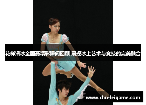 花样滑冰全国赛精彩瞬间回顾 展现冰上艺术与竞技的完美融合 花样滑冰全国赛精彩瞬间回顾 展现冰上艺术与竞技的完美融合