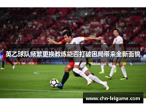 英乙球队频繁更换教练能否打破困局带来全新面貌 英乙球队频繁更换教练能否打破困局带来全新面貌