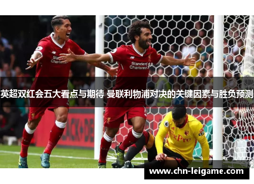英超双红会五大看点与期待 曼联利物浦对决的关键因素与胜负预测