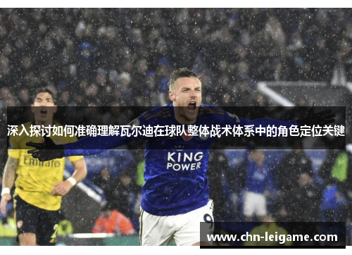 深入探讨如何准确理解瓦尔迪在球队整体战术体系中的角色定位关键