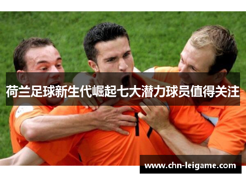 荷兰足球新生代崛起七大潜力球员值得关注