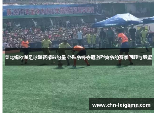 莱比锡欧洲足球联赛精彩纷呈 各队争锋夺冠激烈竞争的赛季回顾与展望