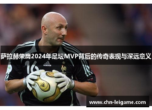 萨拉赫荣膺2024年足坛MVP背后的传奇表现与深远意义
