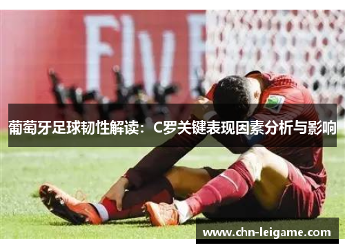 葡萄牙足球韧性解读：C罗关键表现因素分析与影响