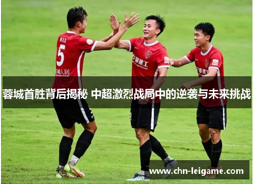 蓉城首胜背后揭秘 中超激烈战局中的逆袭与未来挑战 蓉城首胜背后揭秘 中超激烈战局中的逆袭与未来挑战