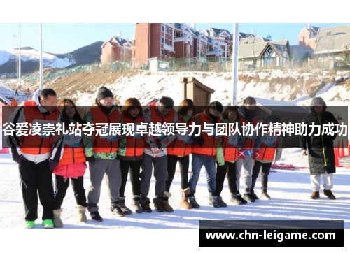 谷爱凌崇礼站夺冠展现卓越领导力与团队协作精神助力成功