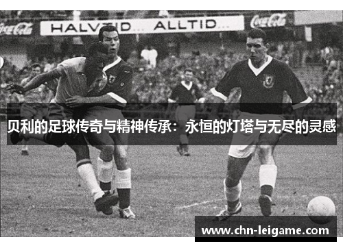 贝利的足球传奇与精神传承:永恒的灯塔与无尽的灵感 贝利的足球传奇与精神传承:永恒的灯塔与无尽的灵感