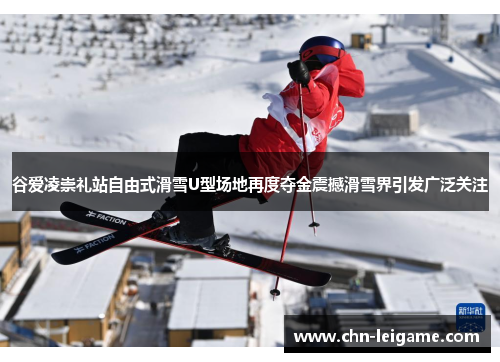 谷爱凌崇礼站自由式滑雪U型场地再度夺金震撼滑雪界引发广泛关注 谷爱凌崇礼站自由式滑雪U型场地再度夺金震撼滑雪界引发广泛关注