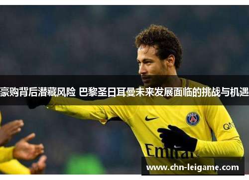 豪购背后潜藏风险 巴黎圣日耳曼未来发展面临的挑战与机遇