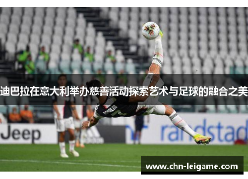 迪巴拉在意大利举办慈善活动探索艺术与足球的融合之美 迪巴拉在意大利举办慈善活动探索艺术与足球的融合之美