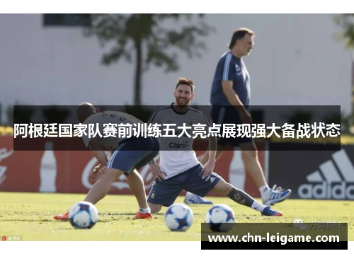 阿根廷国家队赛前训练五大亮点展现强大备战状态 阿根廷国家队赛前训练五大亮点展现强大备战状态