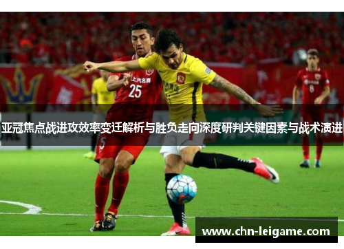 亚冠焦点战进攻效率变迁解析与胜负走向深度研判关键因素与战术演进 亚冠焦点战进攻效率变迁解析与胜负走向深度研判关键因素与战术演进