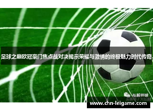 足球之巅欧冠豪门焦点战对决揭示荣耀与激情的终极魅力时代传奇 足球之巅欧冠豪门焦点战对决揭示荣耀与激情的终极魅力时代传奇