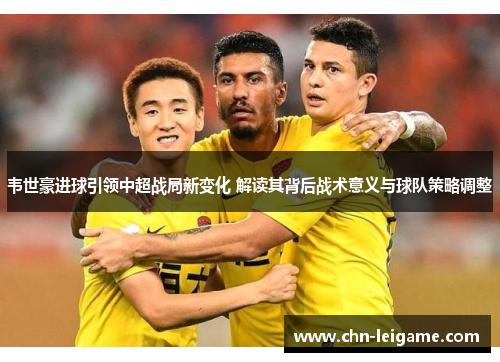 韦世豪进球引领中超战局新变化 解读其背后战术意义与球队策略调整 韦世豪进球引领中超战局新变化 解读其背后战术意义与球队策略调整