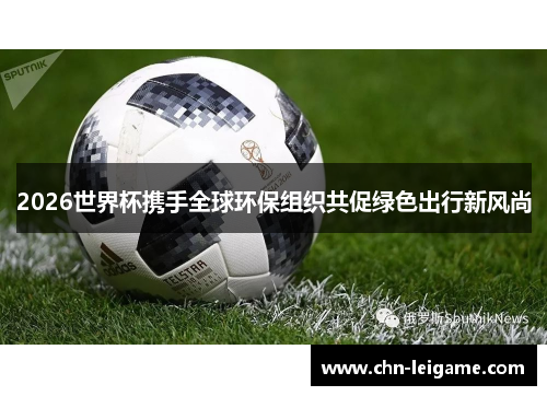 2026世界杯携手全球环保组织共促绿色出行新风尚