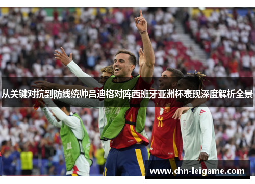 从关键对抗到防线统帅吕迪格对阵西班牙亚洲杯表现深度解析全景