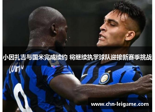 小因扎吉与国米完成续约 将继续执掌球队迎接新赛季挑战 小因扎吉与国米完成续约 将继续执掌球队迎接新赛季挑战