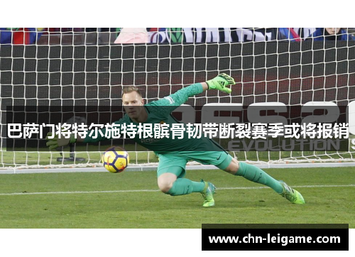 巴萨门将特尔施特根髌骨韧带断裂赛季或将报销 巴萨门将特尔施特根髌骨韧带断裂赛季或将报销