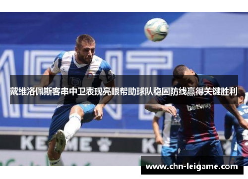 戴维洛佩斯客串中卫表现亮眼帮助球队稳固防线赢得关键胜利