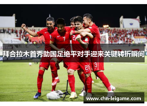 拜合拉木首秀助国足绝平对手迎来关键转折瞬间