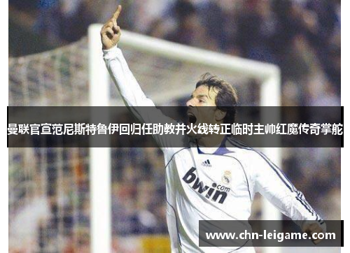 曼联官宣范尼斯特鲁伊回归任助教并火线转正临时主帅红魔传奇掌舵