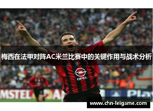 梅西在法甲对阵AC米兰比赛中的关键作用与战术分析 梅西在法甲对阵AC米兰比赛中的关键作用与战术分析
