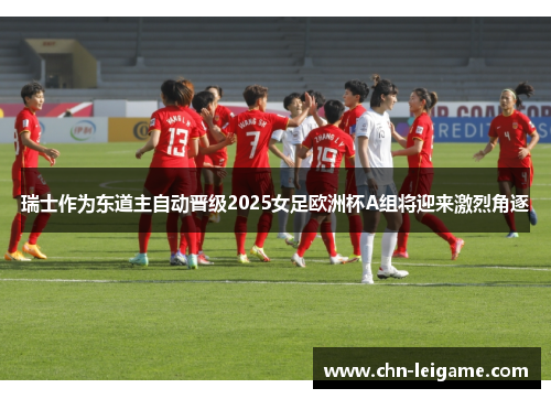 瑞士作为东道主自动晋级2025女足欧洲杯A组将迎来激烈角逐