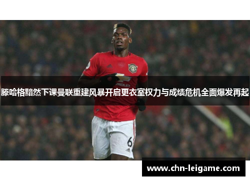滕哈格黯然下课曼联重建风暴开启更衣室权力与成绩危机全面爆发再起