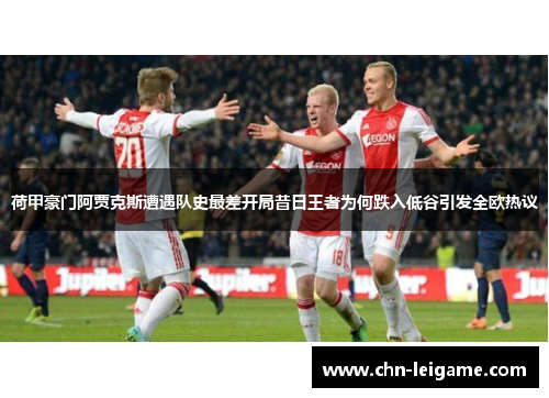 荷甲豪门阿贾克斯遭遇队史最差开局昔日王者为何跌入低谷引发全欧热议