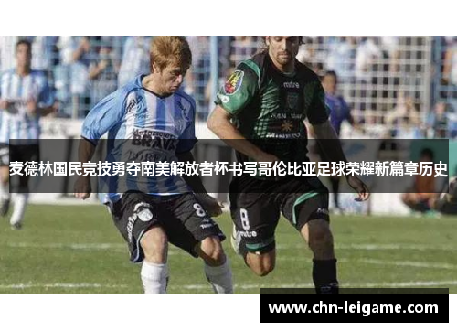麦德林国民竞技勇夺南美解放者杯书写哥伦比亚足球荣耀新篇章历史