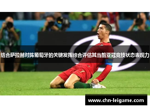 结合萨拉赫对阵葡萄牙的关键发挥综合评估其当前亚冠竞技状态表现力