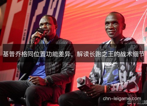 基普乔格同位置功能差异，解读长跑之王的战术细节