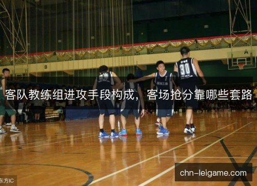 客队教练组进攻手段构成，客场抢分靠哪些套路
