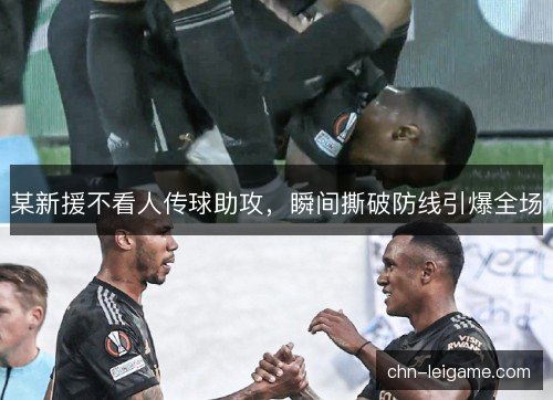某新援不看人传球助攻，瞬间撕破防线引爆全场
