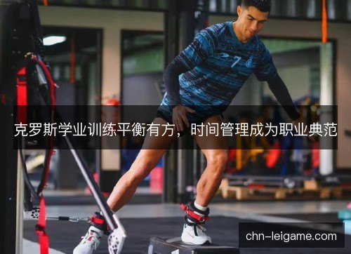 克罗斯学业训练平衡有方,时间管理成为职业典范 克罗斯学业训练平衡有方,时间管理成为职业典范